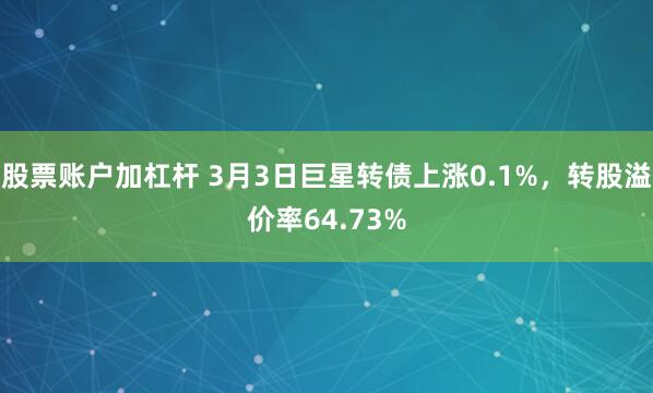 股票账户加杠杆 3月3日巨星转债上涨0.1%，转股溢价率64.73%