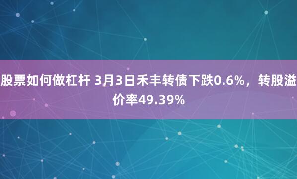 股票如何做杠杆 3月3日禾丰转债下跌0.6%，转股溢价率49.39%