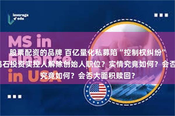 股票配资的品牌 百亿量化私募陷“控制权纠纷”沸沸扬扬，鸣石投资实控人解除创始人职位？实情究竟如何？会否大面积赎回？