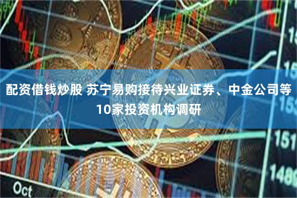 配资借钱炒股 苏宁易购接待兴业证券、中金公司等10家投资机构调研