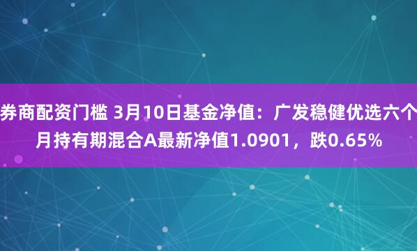 券商配资门槛 3月10日基金净值：广发稳健优选六个月持有期混合A最新净值1.0901，跌0.65%