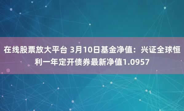 在线股票放大平台 3月10日基金净值：兴证全球恒利一年定开债券最新净值1.0957