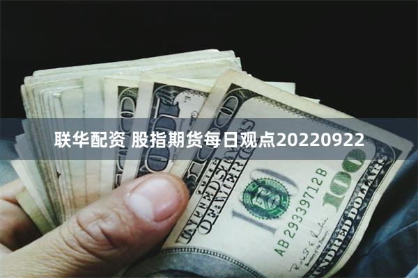 联华配资 股指期货每日观点20220922