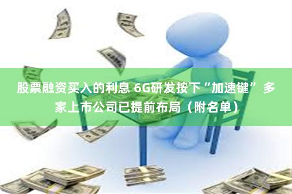 股票融资买入的利息 6G研发按下“加速键” 多家上市公司已提前布局（附名单）