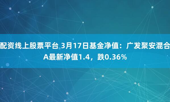 配资线上股票平台 3月17日基金净值：广发聚安混合A最新净值1.4，跌0.36%