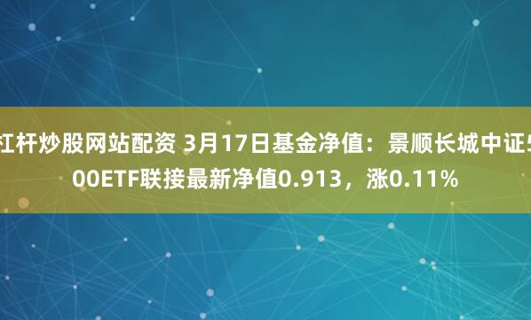 杠杆炒股网站配资 3月17日基金净值：景顺长城中证500ETF联接最新净值0.913，涨0.11%