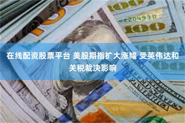 在线配资股票平台 美股期指扩大涨幅 受英伟达和关税裁决影响