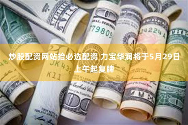 炒股配资网站拾必选配资 力宝华润将于5月29日上午起复牌