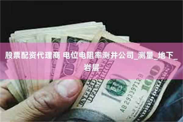 股票配资代理商 电位电阻率测井公司_测量_地下_岩层